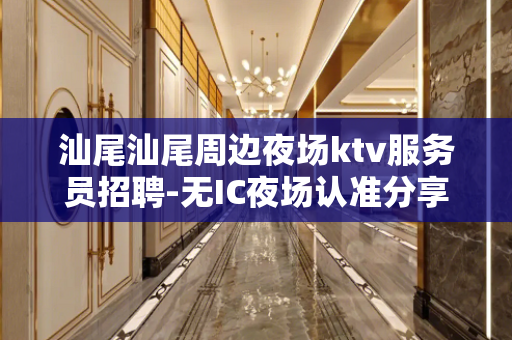 汕尾汕尾周边夜场ktv服务员招聘-无IC夜场认准分享利益