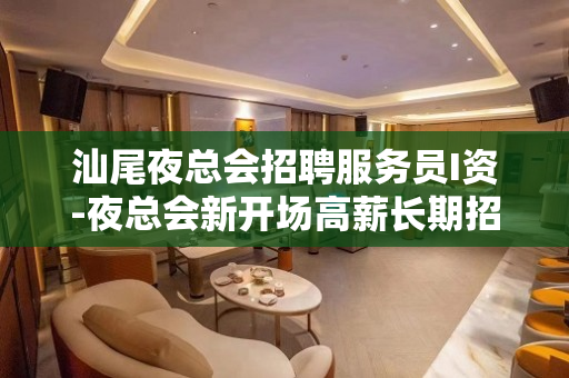 汕尾夜总会招聘服务员I资-夜总会新开场高薪长期招人