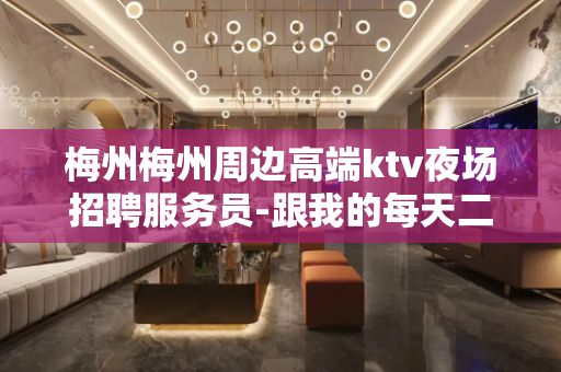 梅州梅州周边高端ktv夜场招聘服务员-跟我的每天二班在线诚聘