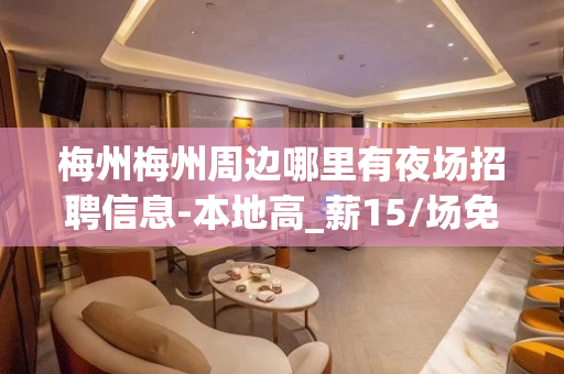 梅州梅州周边哪里有夜场招聘信息-本地高_薪15/场免一切费用