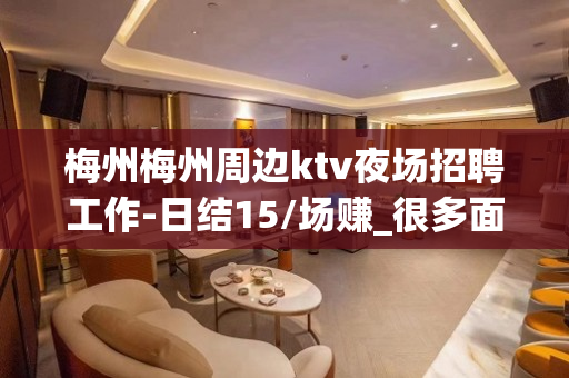 梅州梅州周边ktv夜场招聘工作-日结15/场赚_很多面展示自