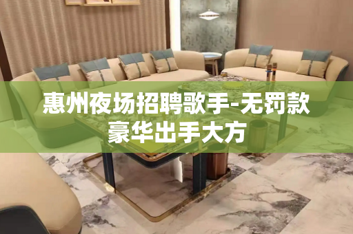 惠州夜场招聘歌手-无罚款豪华出手大方