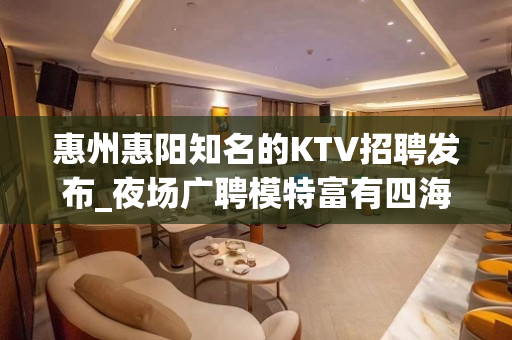 惠州惠阳知名的KTV招聘发布_夜场广聘模特富有四海
