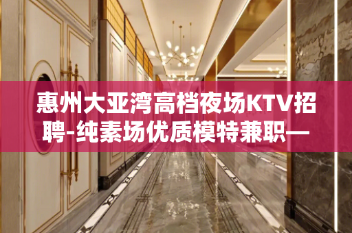 惠州大亚湾高档夜场KTV招聘-纯素场优质模特兼职——下一个富