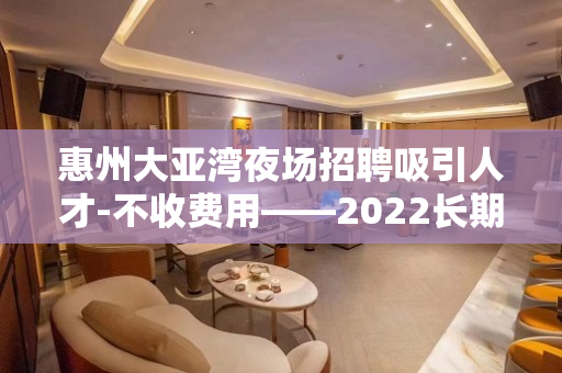 惠州大亚湾夜场招聘吸引人才-不收费用——2022长期招聘优质