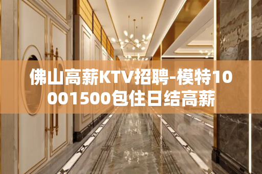 佛山高薪KTV招聘-模特10001500包住日结高薪