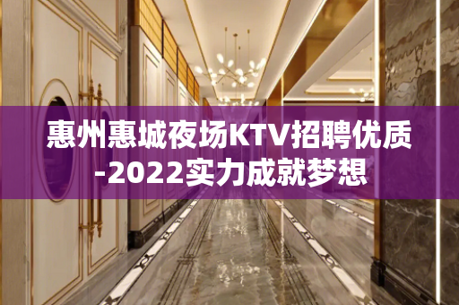 惠州惠城夜场KTV招聘优质-2022实力成就梦想