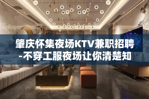 肇庆怀集夜场KTV兼职招聘-不穿工服夜场让你清楚知道人比较少