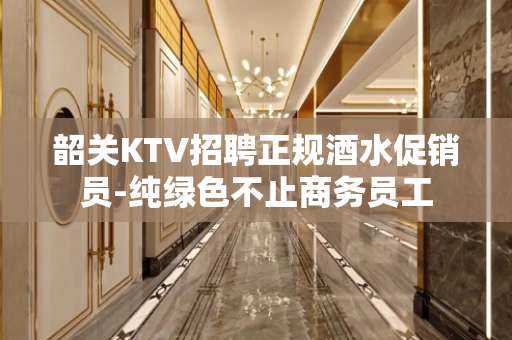韶关KTV招聘正规酒水促销员-纯绿色不止商务员工