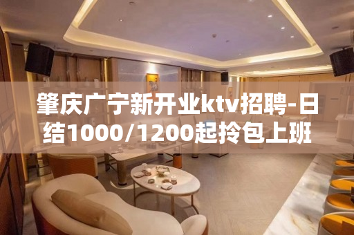 肇庆广宁新开业ktv招聘-日结1000/1200起拎包上班