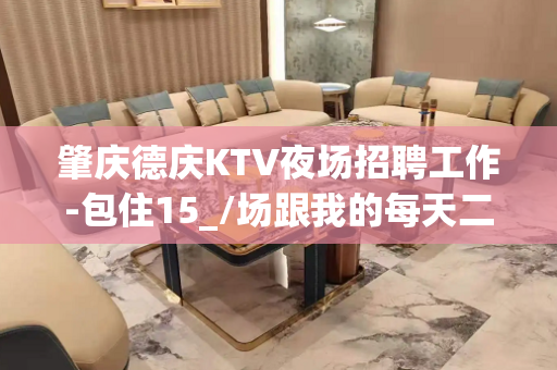 肇庆德庆KTV夜场招聘工作-包住15_/场跟我的每天二班