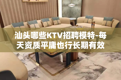 汕头哪些KTV招聘模特-每天资质平庸也行长期有效