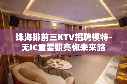 珠海排前三KTV招聘模特-无IC重要照亮你未来路
