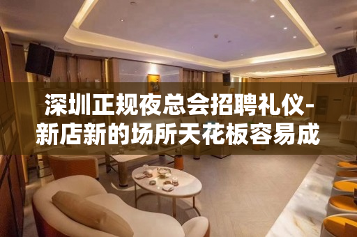 深圳正规夜总会招聘礼仪-新店新的场所天花板容易成功