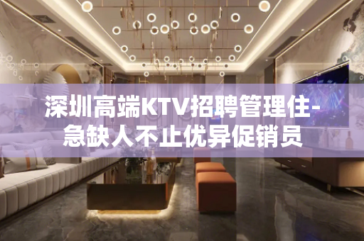深圳高端KTV招聘管理住-急缺人不止优异促销员