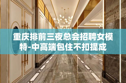 重庆排前三夜总会招聘女模特-中高端包住不扣提成