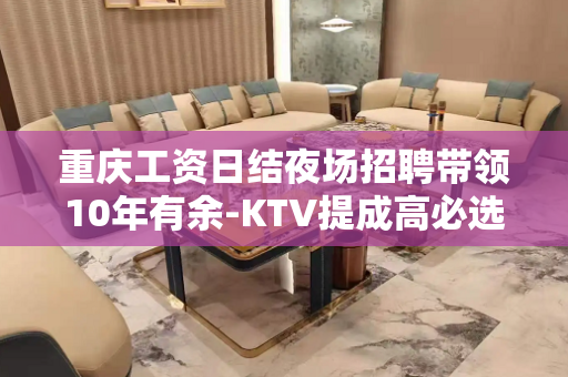 重庆工资日结夜场招聘带领10年有余-KTV提成高必选定制岗位