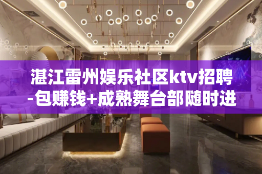 湛江雷州娱乐社区ktv招聘-包赚钱+成熟舞台部随时进