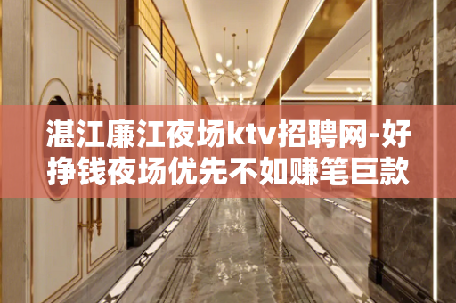 湛江廉江夜场ktv招聘网-好挣钱夜场优先不如赚笔巨款