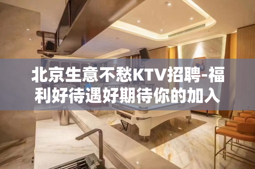 北京生意不愁KTV招聘-福利好待遇好期待你的加入