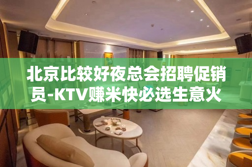 北京比较好夜总会招聘促销员-KTV赚米快必选生意火爆