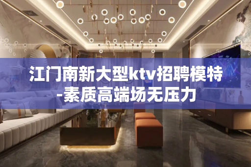 江门南新大型ktv招聘模特-素质高端场无压力