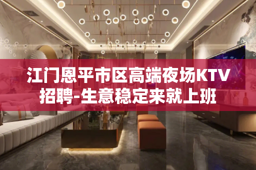 江门恩平市区高端夜场KTV招聘-生意稳定来就上班
