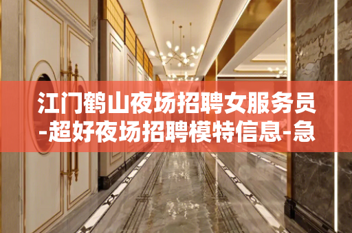 江门鹤山夜场招聘女服务员-超好夜场招聘模特信息-急缺优秀的你