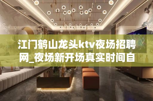 江门鹤山龙头ktv夜场招聘网_夜场新开场真实时间自由