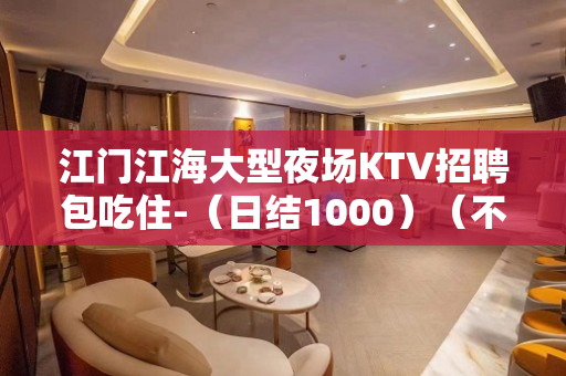 江门江海大型夜场KTV招聘包吃住-（日结1000）（不压不扣