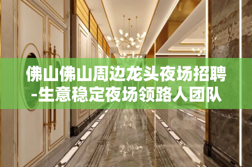 佛山佛山周边龙头夜场招聘-生意稳定夜场领路人团队勉求多福