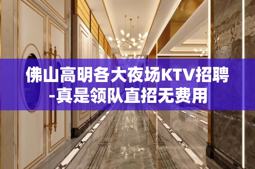 佛山高明各大夜场KTV招聘-真是领队直招无费用