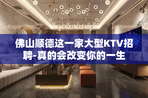 佛山顺德这一家大型KTV招聘-真的会改变你的一生