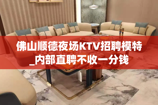 佛山顺德夜场KTV招聘模特_内部直聘不收一分钱