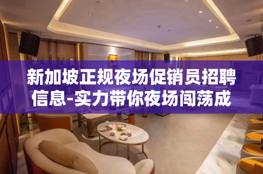 新加坡正规夜场促销员招聘信息-实力带你夜场闯荡成就人生