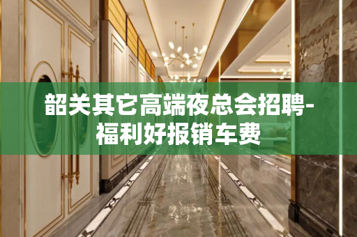 韶关其它高端夜总会招聘-福利好报销车费