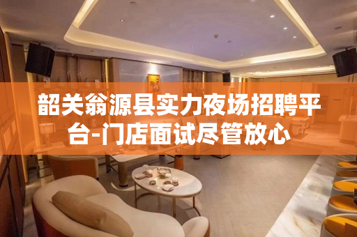 韶关翁源县实力夜场招聘平台-门店面试尽管放心