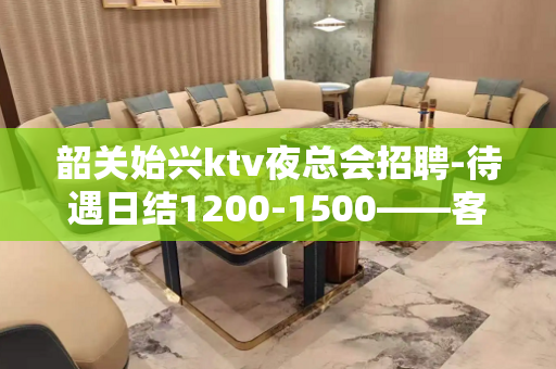 韶关始兴ktv夜总会招聘-待遇日结1200-1500——客源