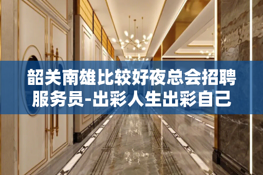 韶关南雄比较好夜总会招聘服务员-出彩人生出彩自己