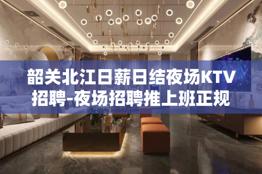 韶关北江日薪日结夜场KTV招聘-夜场招聘推上班正规详情了解 韶关北江日薪日结夜场KTV招聘-夜场招聘推上班正规详情了解