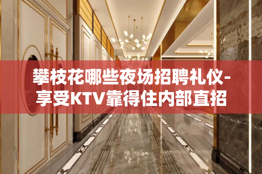 攀枝花哪些夜场招聘礼仪-享受KTV靠得住内部直招