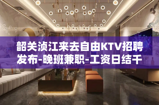 韶关浈江来去自由KTV招聘发布-晚班兼职-工资日结千元起