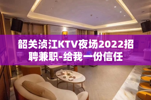 韶关浈江KTV夜场2022招聘兼职-给我一份信任