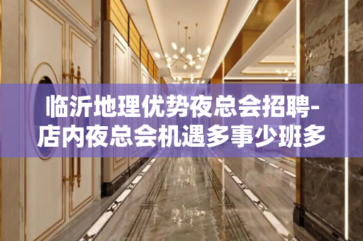 临沂地理优势夜总会招聘-店内夜总会机遇多事少班多