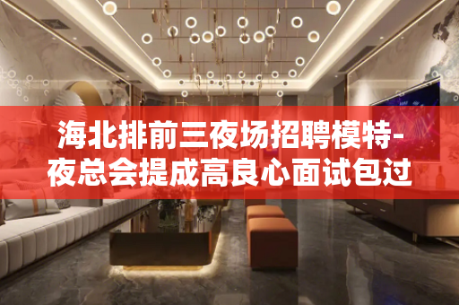 海北排前三夜场招聘模特-夜总会提成高良心面试包过