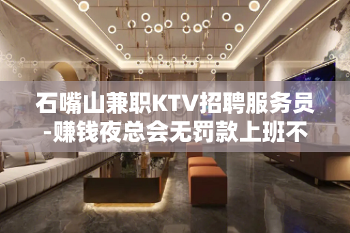 石嘴山兼职KTV招聘服务员-赚钱夜总会无罚款上班不愁