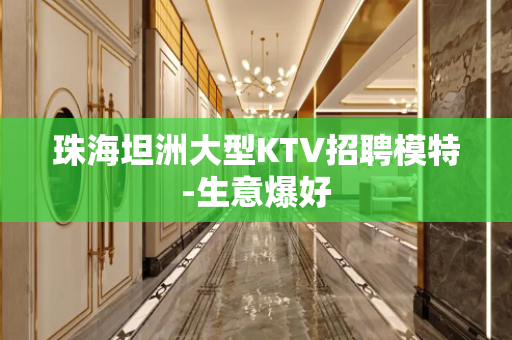 珠海坦洲大型KTV招聘模特-生意爆好