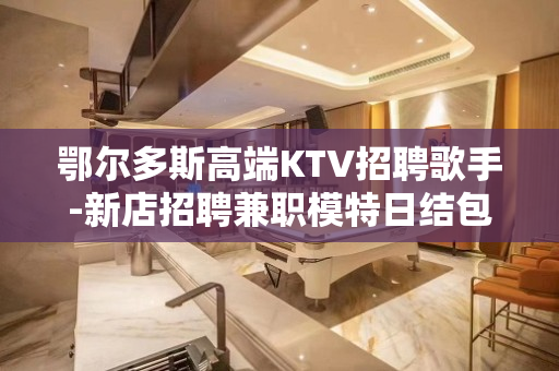 鄂尔多斯高端KTV招聘歌手-新店招聘兼职模特日结包住
