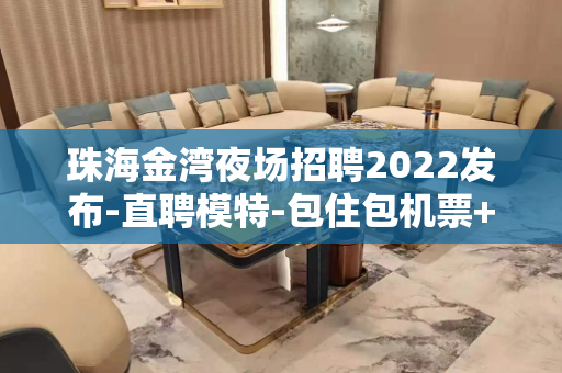 珠海金湾夜场招聘2022发布-直聘模特-包住包机票+安排住宿