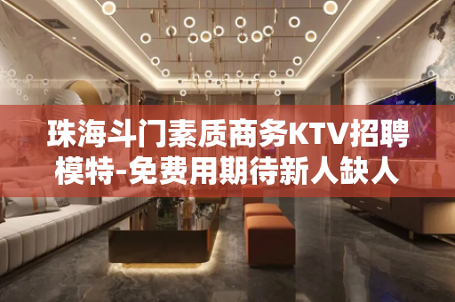 珠海斗门素质商务KTV招聘模特-免费用期待新人缺人